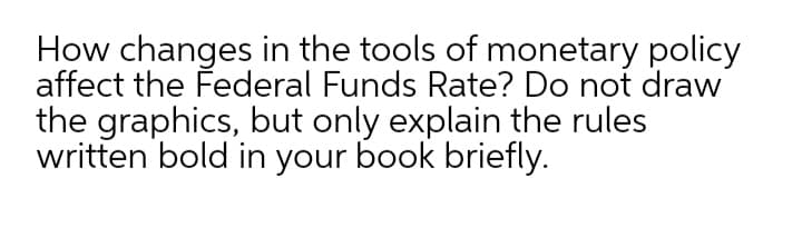 How changes in the tools of monetary policy
affect the Federal Funds Rate? Do not draw
the graphics, but only explain the rules
written bold in your book briefly.
