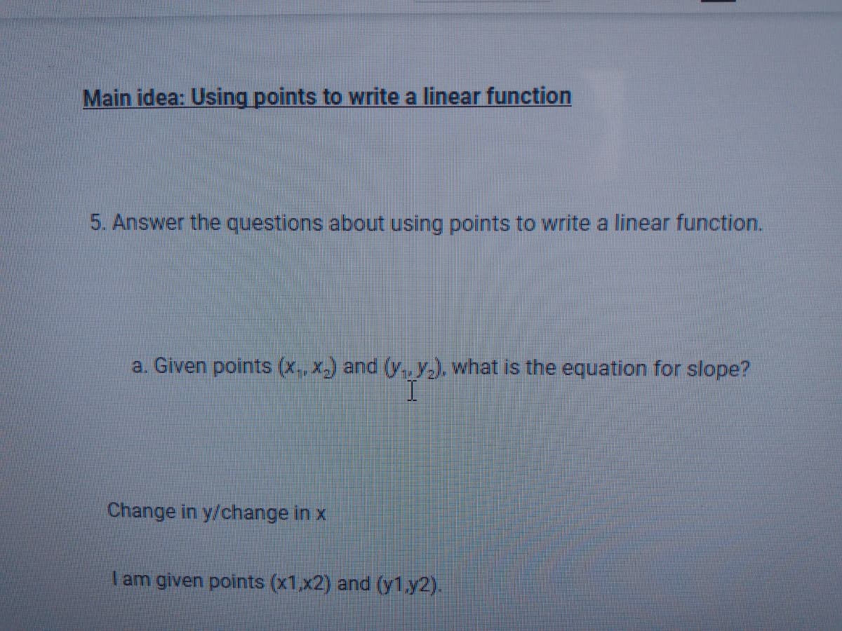 Main idea: Using points to write a linear function
5. Answer the questions about using points to write a linear function.
a. Given points (x, x.) and (y, y.), what is the equation for slope?
I.
Change in y/change in x
I am given points (x1,x2) and (y1.y2).
