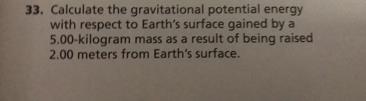 33. Calculate the gravitational potential energy
with respect to Earth's surface gained by a
5.00-kilogram mass as a result of being raised
2.00 meters from Earth's surface.
