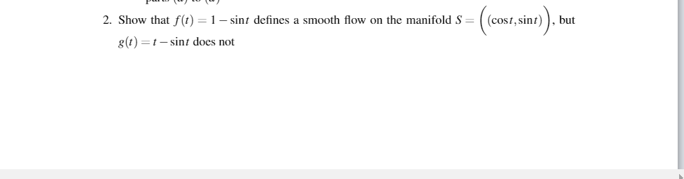 2. Show that f(t) = 1– sint defines a smooth flow on the manifold S =
(cost, sint)
but
g(t) =t– sint does not
