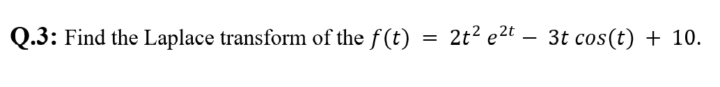 Q.3: Find the Laplace transform of the f(t)
2t? e2t – 3t cos(t) + 10.

