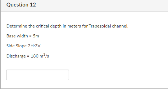 Question 12
Determine the critical depth in meters for Trapezoidal channel.
Base width = 5m
Side Slope 2H:3V
Discharge = 180 m³/s
