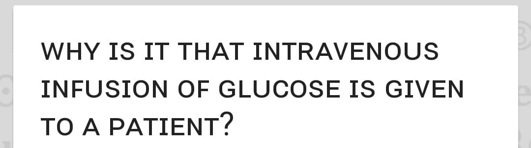WHY IS IT THAT INTRAVENOUS
INFUSION OF GLUCOSE IS GIVEN
TO A PATIENT?