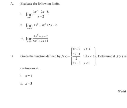 A.
B.
Evaluate the following limits:
3x²-2x-8
x-2
ii. lim 4x²-3x² +5x-2
i lim
4x³+x-7
iii. lim5x+7x+1
I-X¤
Given the function defined by f(x)=
continuous at:
i. x=1
ii. x = 3
3x-2x23
5x-1
2
2x-3 x<1
1<x<3, Determine if f(x) is
(Total