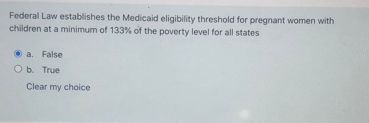 Federal Law establishes the Medicaid eligibility threshold for pregnant women with
children at a minimum of 133% of the poverty level for all states
a. False
O b. True
Clear my choice
