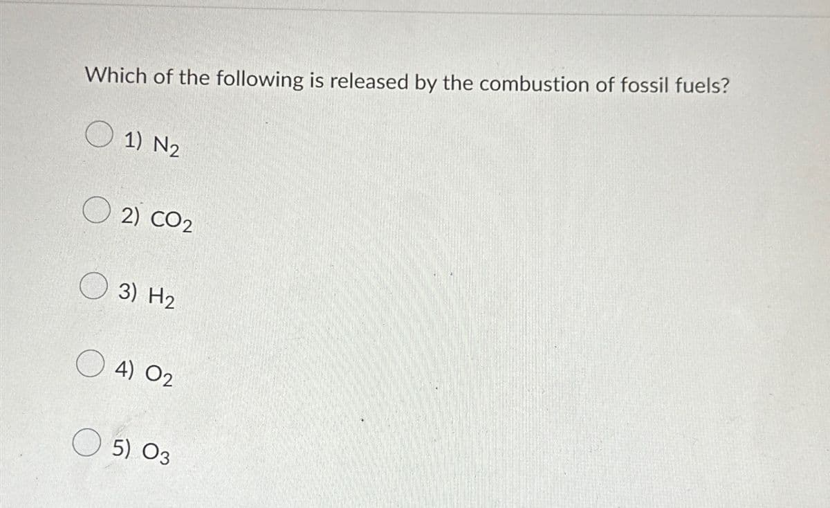 Which of the following is released by the combustion of fossil fuels?
1) N2
2) CO2
3) H2
4) O2
5) O3