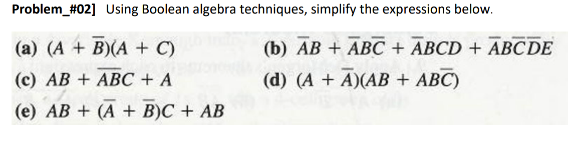 Problem_#02] Using Boolean algebra techniques, simplify the expressions below.
(a) (A + B)(A + C)
(b) AB + ABC + ABCD + ABCDE
(c) AB + ABC + A
(d) (A + A)(AB + ABC)
(e) AB + (A + B)C + AB
