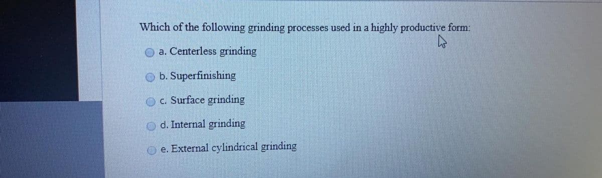 Which of the following grinding processes used in a highly productive form:
a. Centerless grinding
b. Superfinishing
c. Surface grinding
d. Internal grinding
e. External cylindrical grinding
