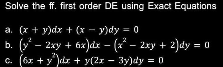 Solve the ff. first order DE using Exact Equations
-
a. (x + y)dx + (x − y)dy = 0
b. (y² − 2xy + 6x)dx − (x² − 2xy + 2)dy = 0
c. (6x + y²)dx + y(2x − 3y)dy = 0