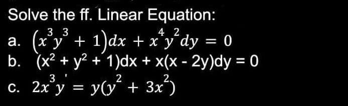 Solve the ff. Linear Equation:
33
4 2
(x³y² + 1]dx + x³y²dy = 0
(x² + y² + 1)dx + x(x - 2y)dy = 0
a.
b.
2
c. 2x³y = y(y² + 3x²)