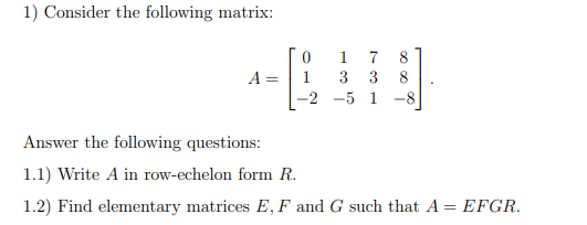 1) Consider the following matrix:
1
7
8
8
A =
1
3
3
-2
-5 1
-8
Answer the following questions:
1.1) Write A in row-echelon form R.
1.2) Find elementary matrices E, F and G such that A = EFGR.
