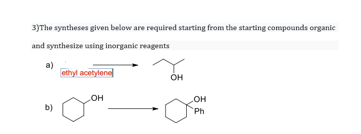 3)The syntheses given below are required starting from the starting compounds organic
and synthesize using inorganic reagents
a)
ethyl acetylene
ÓH
он
b)
Ph

