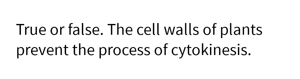 True or false. The cell walls of plants
prevent the process of cytokinesis.