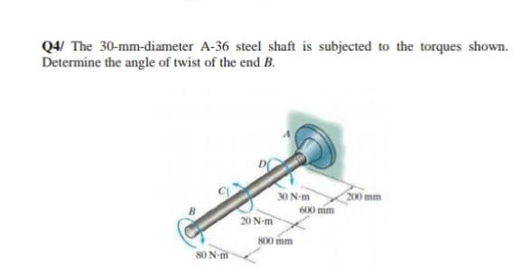 Q4/ The 30-mm-diameter A-36 steel shaft is subjected to the torques shown.
Determine the angle of twist of the end B.
30 N-m
200 mm
600 mm
20 N-m
S00 mm
80 N-m
