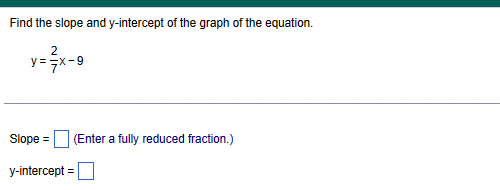 Find the slope and y-intercept of the graph of the equation.
2
y=-x-9
Slope =
y-intercept =
(Enter a fully reduced fraction.)
