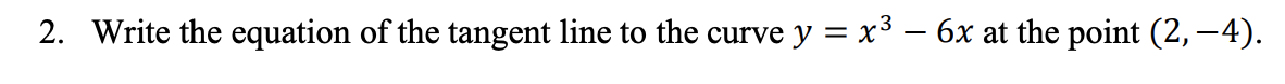 2. Write the equation of the tangent line to the curve y = x3 – 6x at the point (2, –4).
