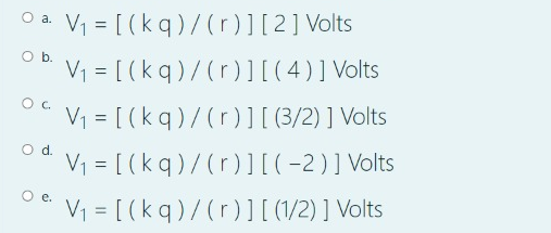 V1 = [ (kq)/(r)][2]Volts
Ob.
V1 = [ (kq)/(r)][(4)]Volts
V = [ (kq)/(r)][ (3/2) ] Volts
od.
V1 = [ (kq)/(r)][(-2)]Volts
e.
V1 = [ (kq)/(r ) ] [ (1/2) ] Volts
