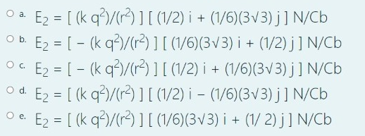 E2 = [ (k q)/(r) ] [ (1/2) i + (1/6)(3v3) j] N/Cb
O b. E2 = [ - (k q)/(12) ] [ (1/6)(3v3) i + (1/2) j] N/Cb
E2 = [ - (k q)/(r) ][(/2) i + (1/6)(3v3)j]N/Cb
Od E2 = [ (k q?)/(r2) ] [ (1/2) i – (1/6)(3v3) j] N/Cb
E2 = [ (k q?)/(r2) ] [ (1/6)(3v3) i + (1/ 2) j] N/Cb
O a.
Oe.
