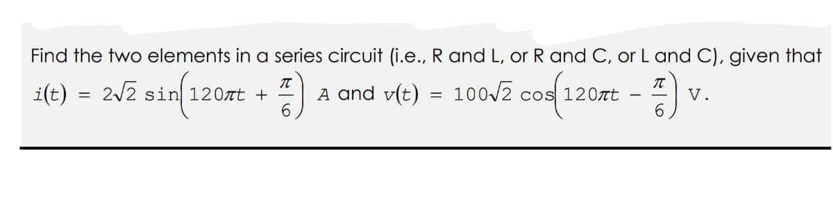 Find the two elements in a series circuit (i.e., R and L, or R and C, or L and C), given that
A and v(t)
i(t)
2/2 sin 120at +
100/2 cos 120at
V.
6.
