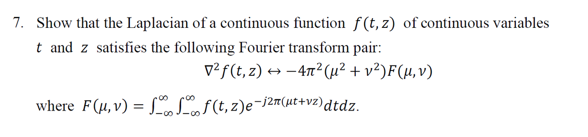 7. Show that the Laplacian of a continuous function f(t, z) of continuous variables
t and z satisfies the following Fourier transform pair:
v²f(t, z)
→ –47² (µ² + v²)F(µ,v)
00
where F(u, v) = SLf(t, z)e¬j2m(µt+vz)dtdz.
