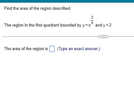 Find the area of the region described.
2|5
The region in the first quadrant bounded by y=x and y=2
The area of the region is. (Type an exact answer.)