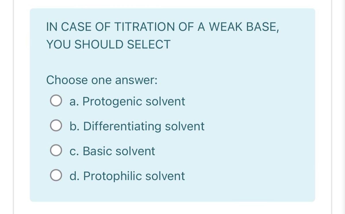 IN CASE OF TITRATION OF A WEAK BASE,
YOU SHOULD SELECT
Choose one answer:
a. Protogenic solvent
O b. Differentiating solvent
O c. Basic solvent
d. Protophilic solvent
