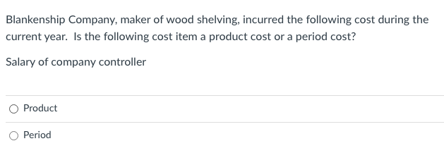 Blankenship Company, maker of wood shelving, incurred the following cost during the
current year. Is the following cost item a product cost or a period cost?
Salary of company controller
O Product
Period
