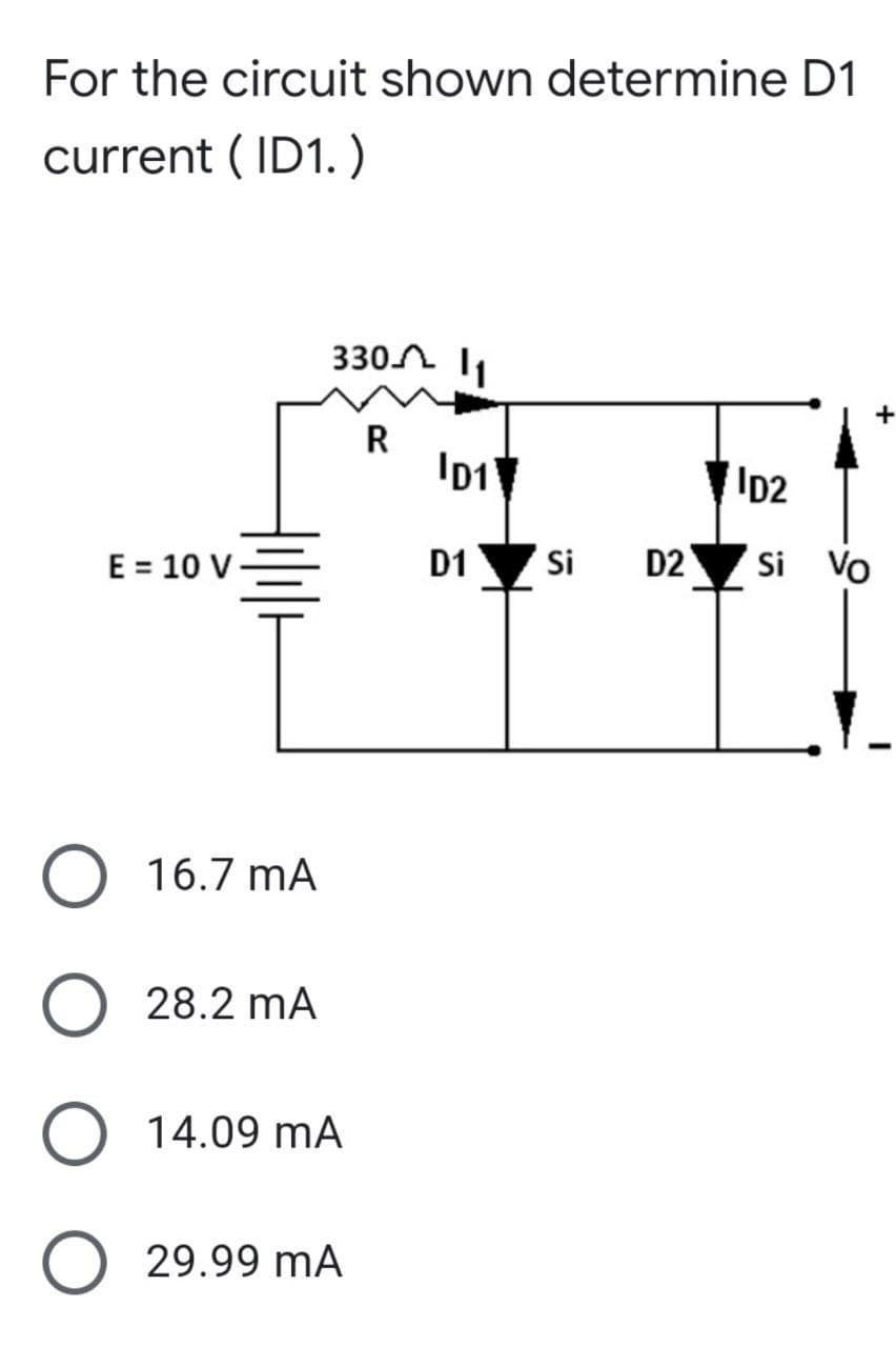 For the circuit shown determine D1
current (ID1.)
+
ID2
E = 10 V
D2 Si Vo
O 16.7 mA
O 28.2 mA
O 14.09 MA
O 29.99 MA
330 11
R
ID1
D1
Si