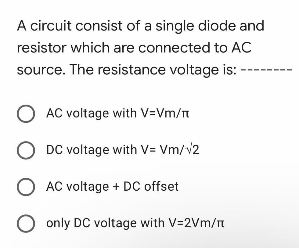 A circuit consist of a single diode and
resistor which are connected to AC
source. The resistance voltage is:
O AC voltage with V=Vm/
O DC voltage with V=Vm/√2
O AC voltage + DC offset
O only DC voltage with V=2Vm/