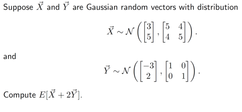 Suppose X and Y are Gaussian random vectors with distribution
*~N (B.)
4
and
Compute E[X + 2Ỹ].
3]).
5
* ~ N([2] ·bi)
0