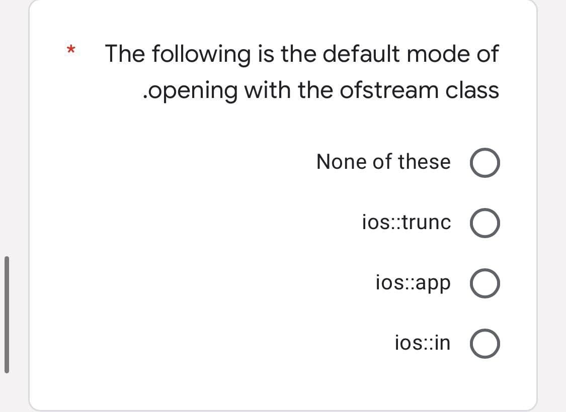 *
The following is the default mode of
.opening with the ofstream class
None of these O
ios::trunc O
ios::app O
ios::in O