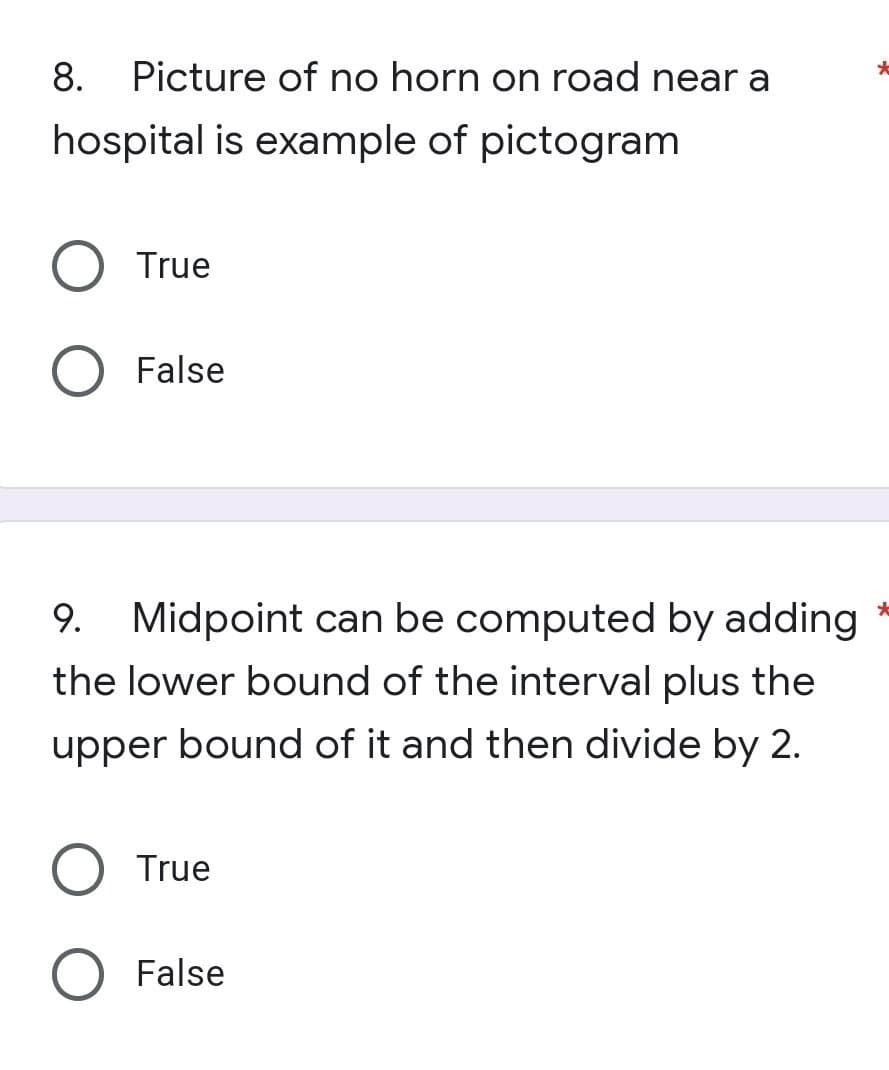 8. Picture of no horn on road near a
hospital is example of pictogram
True
False
*
9. Midpoint can be computed by adding
the lower bound of the interval plus the
upper bound of it and then divide by 2.
O True
O False
*