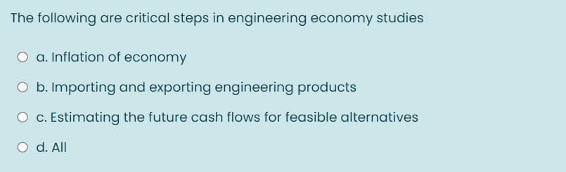The following are critical steps in engineering economy studies
a. Inflation of economy
O b. Importing and exporting engineering products
O c. Estimating the future cash flows for feasible alternatives
O d. All
