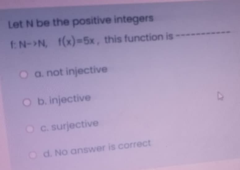 Let N be the positive integers
f: N->N, f(x)=5x, this function is
O a. not injective
O b. injective
O c. surjective
O d. No answer is correct
