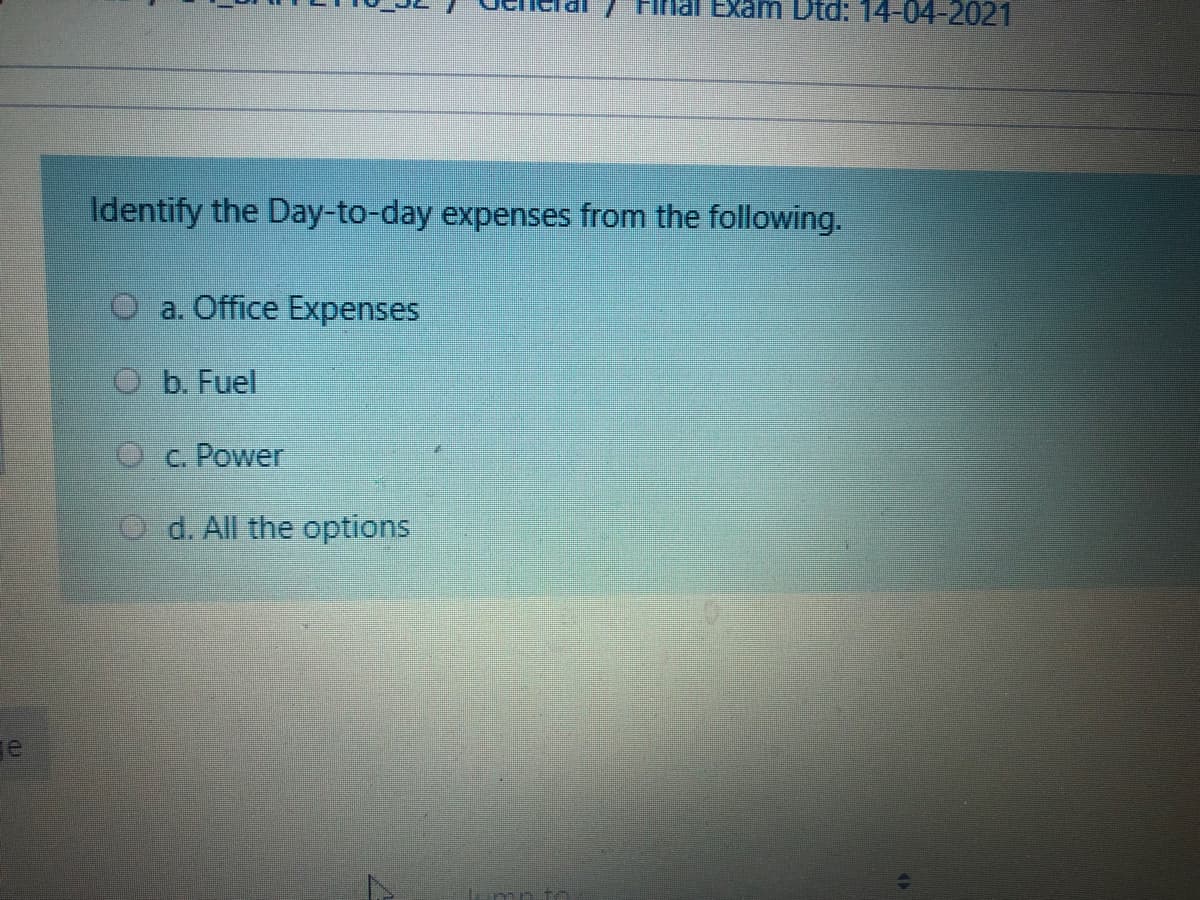 lai Exam Dtd: 14-04-2021
Identify the Day-to-day expenses from the following.
O a. Office Expenses
O b. Fuel
Oc Power
O d. All the options
