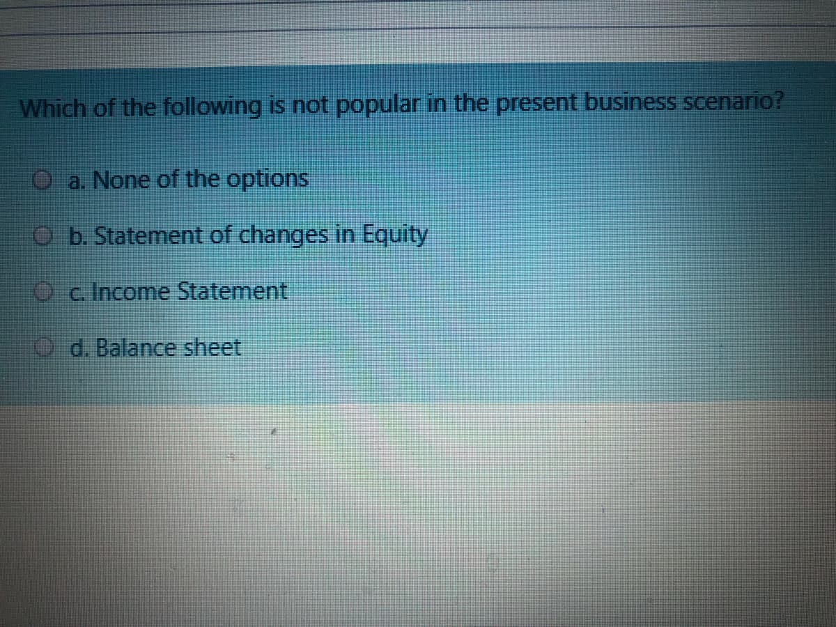 Which of the following is not popular in the present business scenario?
O a. None of the options
O b. Statement of changes in Equity
Oc. Income Statement
O d. Balance sheet
