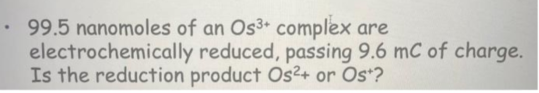 99.5 nanomoles of an Os3+ complex are
electrochemically reduced, passing 9.6 mC of charge.
Is the reduction product Os²+ or Os+?