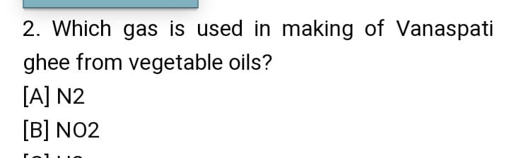 2. Which gas is used in making of Vanaspati
ghee from vegetable oils?
[A] N2
[B] NO2
