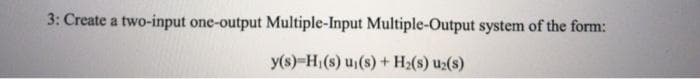 3: Create a two-input one-output Multiple-Input Multiple-Output system of the form:
y(s)-H,(s) u(s) + H:(s) u2(s)
