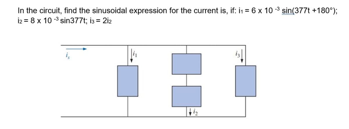 In the circuit, find the sinusoidal expression for the current is, if: i1 = 6 x 10 -3 sin(377t +180°);
i2 = 8 x 10 -3 sin377t; i3 = 2i2
iz|
