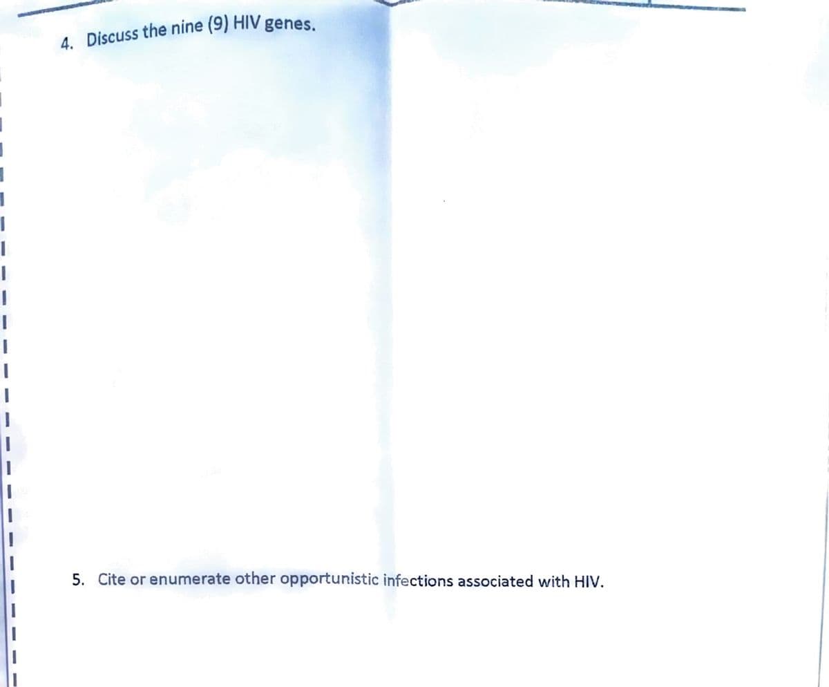 I
1
I
4. Discuss the nine (9) HIV genes.
5. Cite or enumerate other opportunistic infections associated with HIV.