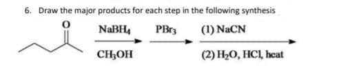 6. Draw the major products for each step in the following synthesis
NaBH4
PBr3
(1) NaCN
CH;OH
(2) Н-0, НC, heat
