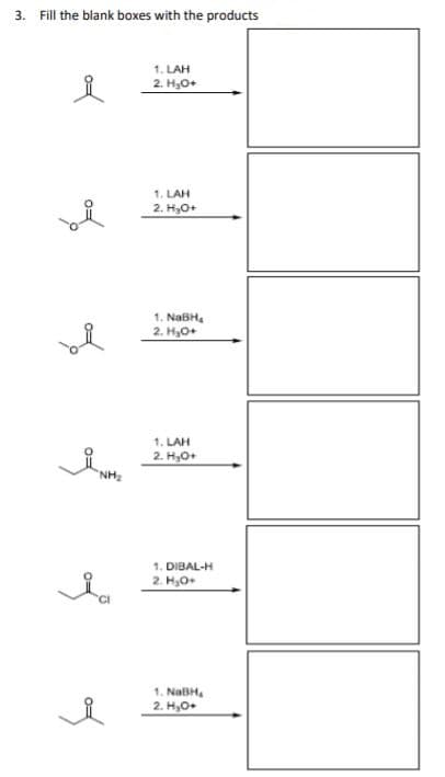 3. Fill the blank boxes with the products
1. LAH
2. H,0+
1. LAH
2. H,O+
1. NABH,
2. Ho+
1. LAH
2. H,O+
NH,
1. DIBAL-H
2. H,O
1. NABH,
2. H,O+
