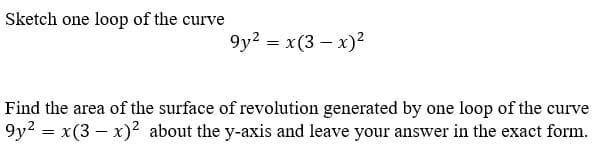 Sketch one loop of the curve
9y² = x(3-x)²
Find the area of the surface of revolution generated by one loop of the curve
9y2 = x(3x)2 about the y-axis and leave your answer in the exact form.