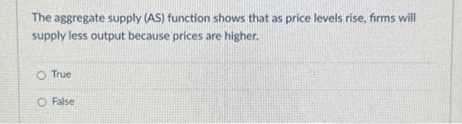 The aggregate supply (AS) function shows that as price levels rise, firms will
supply less output because prices are higher.
O True
O False