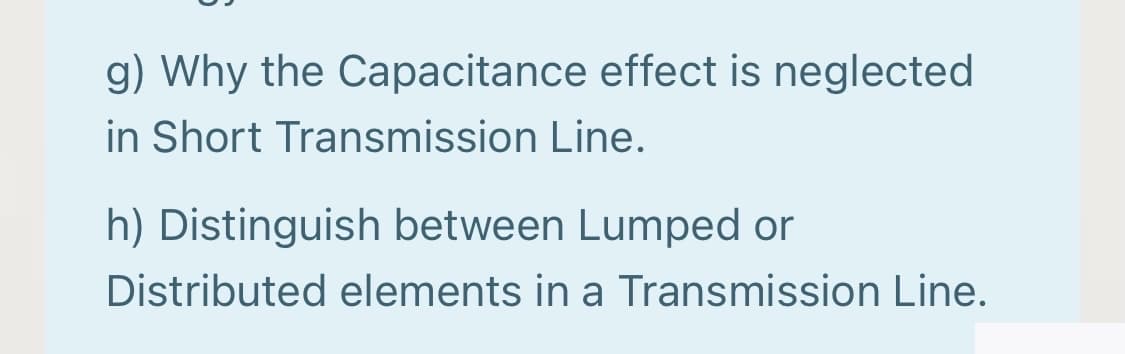 g) Why the Capacitance effect is neglected
in Short Transmission Line.
h) Distinguish between Lumped or
Distributed elements in a Transmission Line.
