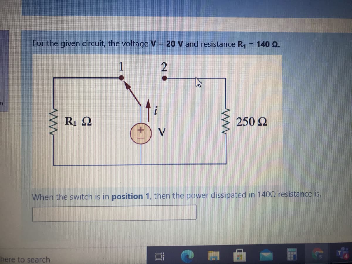 For the given circuit, the voltage V = 20 V and resistance R, = 140 2.
1
250 2
V
When the switch is in position 1, then the power dissipated in 1402 resistance is,
here to search
立
