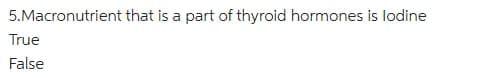 5.Macronutrient that is a part of thyroid hormones is lodine
True
False
