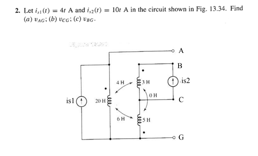 2. Let i (t) = 4t A and i,2(t)
(a) VAG; (b) vcg; (c) vBG-
= 10t A in the circuit shown in Fig. 13.34. Find
%3D
%3D
A
B
4 H
83H
) is2
is1
20 H
C
6 H
5 H
o G
ell
ele
elle
