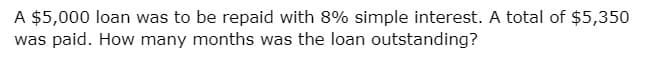 A $5,000 loan was to be repaid with 8% simple interest. A total of $5,350
was paid. How many months was the loan outstanding?